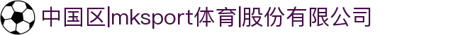 中国区|mksport体育|股份有限公司